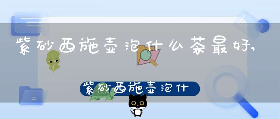 紫砂西施壶泡什么茶最好,紫砂西施壶泡什么茶比较好