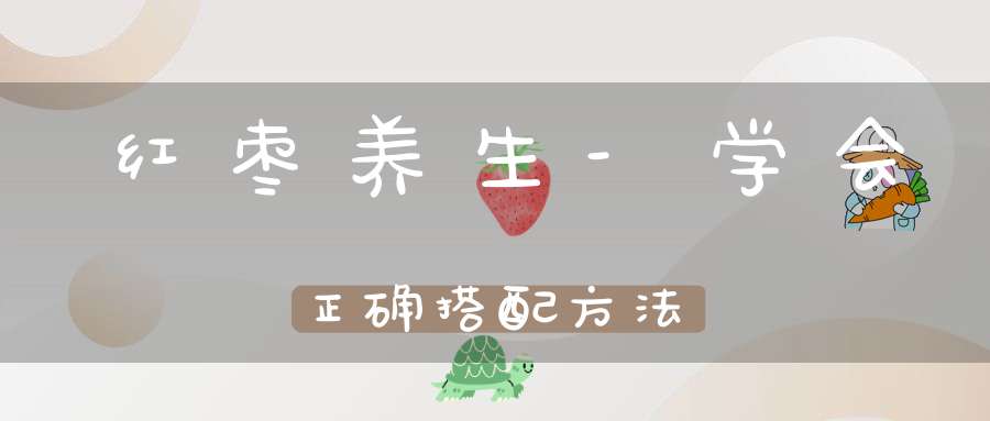 红枣养生-学会正确搭配方法