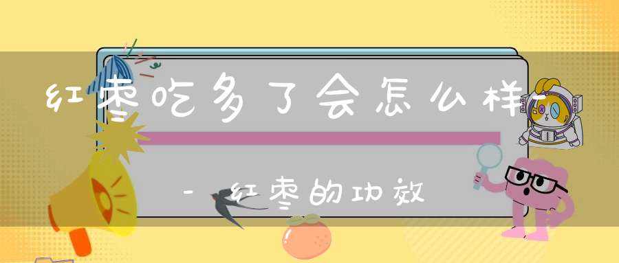 红枣吃多了会怎么样--红枣的功效