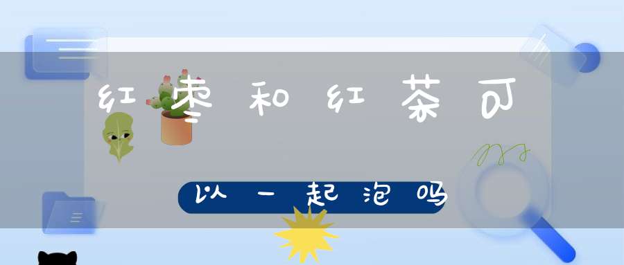 红枣和红茶可以一起泡吗