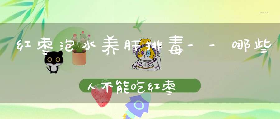 红枣泡水养肝排毒--哪些人不能吃红枣？