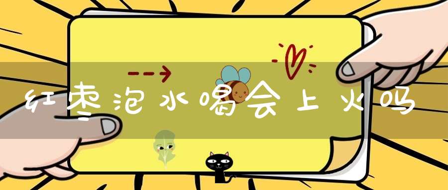 红枣泡水喝会上火吗