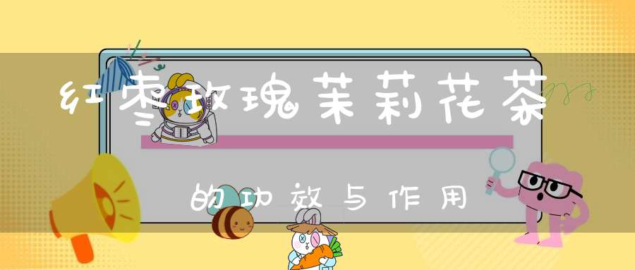 红枣玫瑰茉莉花茶的功效与作用