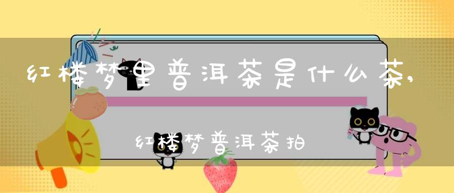 红楼梦里普洱茶是什么茶,红楼梦普洱茶拍卖