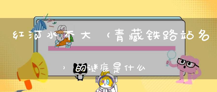 红河水不大 （青藏铁路站名）的谜底是什么?