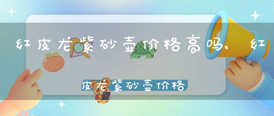 红皮龙紫砂壶价格高吗,红皮龙紫砂壶价格表