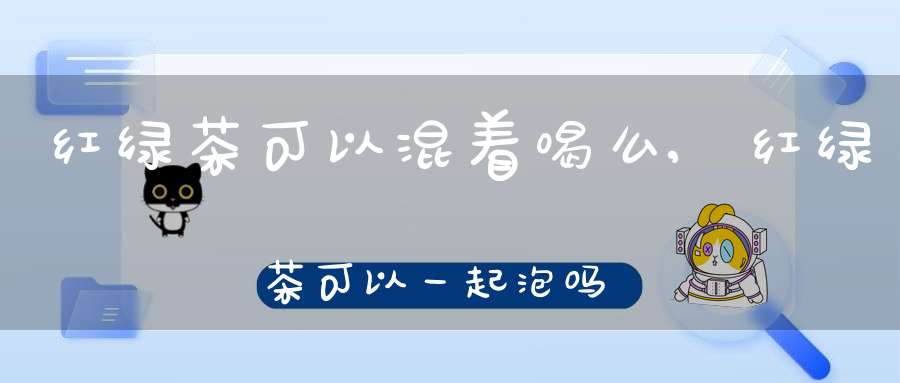 红绿茶可以混着喝么,红绿茶可以一起泡吗