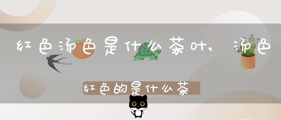 红色汤色是什么茶叶,汤色红色的是什么茶