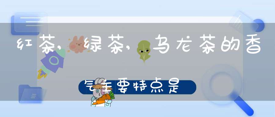 红茶,绿茶,乌龙茶的香气主要特点是?