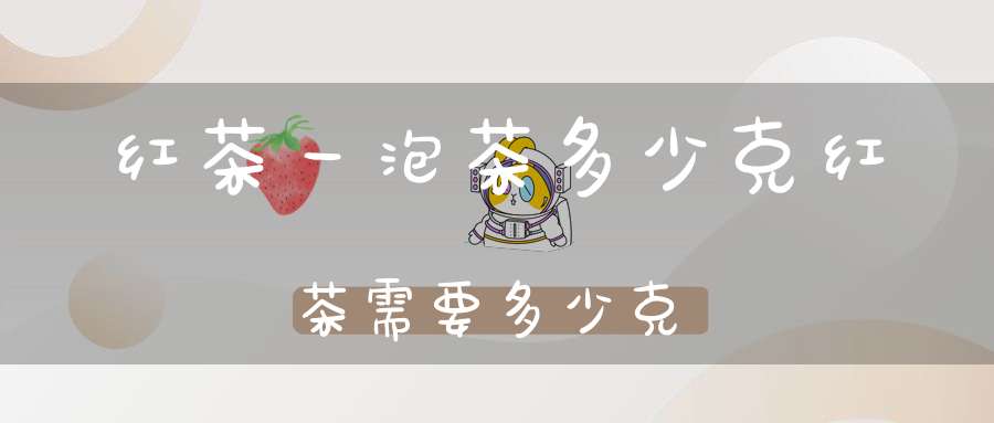 红茶一泡茶多少克红茶需要多少克