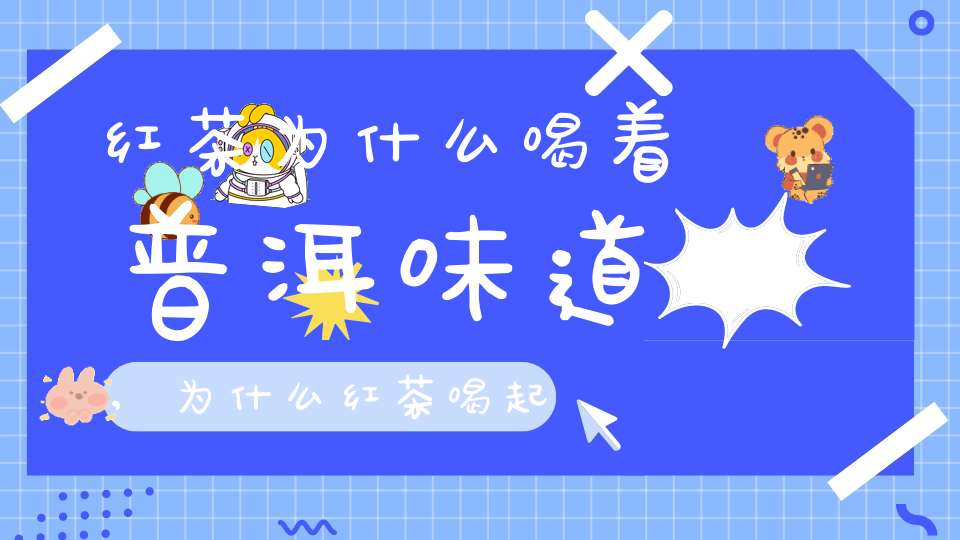 红茶为什么喝着普洱味道,为什么红茶喝起来有一股酸味