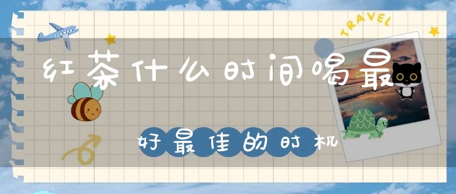 红茶什么时间喝最好最佳的时机