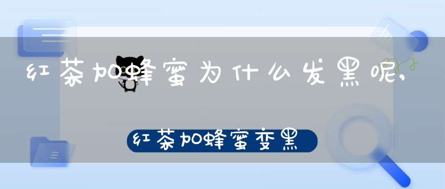 红茶加蜂蜜为什么发黑呢,红茶加蜂蜜变黑色