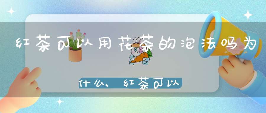 红茶可以用花茶的泡法吗为什么,红茶可以配花茶吗