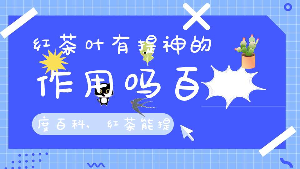 红茶叶有提神的作用吗百度百科,红茶能提神?