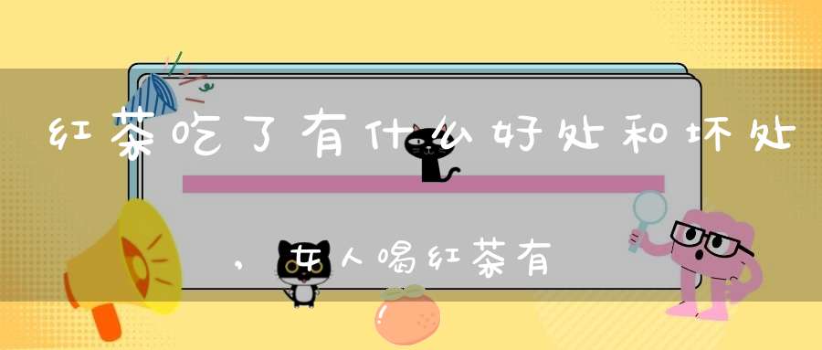 红茶吃了有什么好处和坏处,女人喝红茶有什么好处