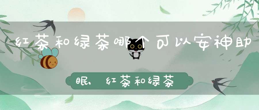 红茶和绿茶哪个可以安神助眠,红茶和绿茶哪个可以安神助睡眠
