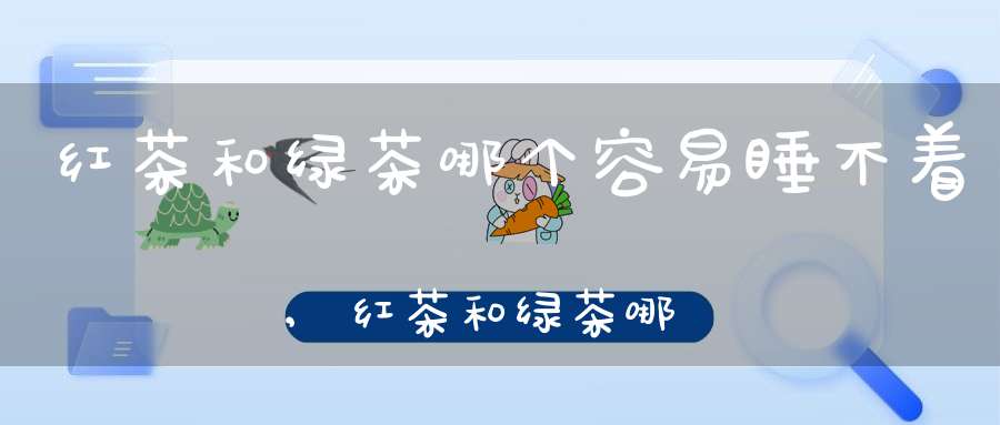 红茶和绿茶哪个容易睡不着,红茶和绿茶哪个影响睡眠
