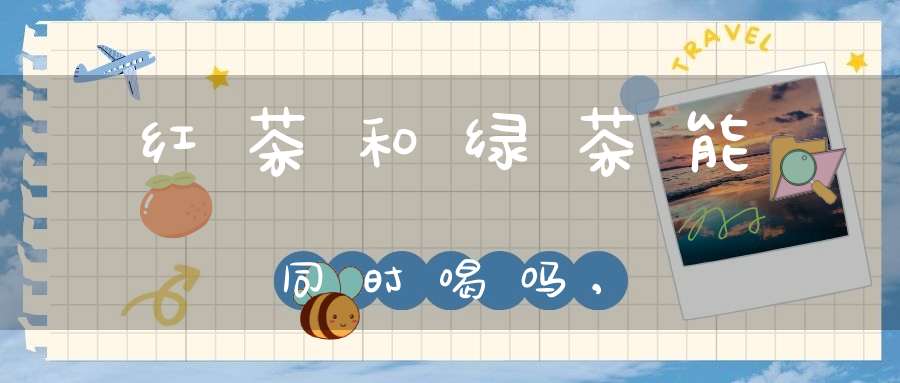 红茶和绿茶能同时喝吗,