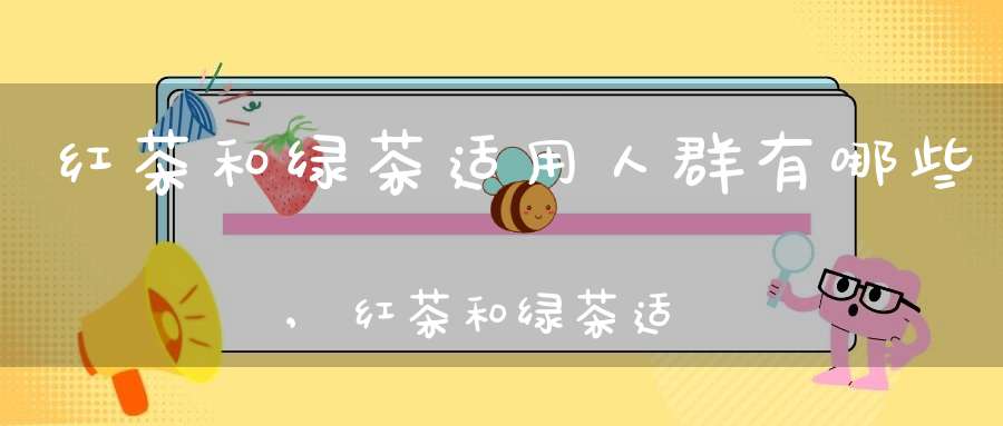 红茶和绿茶适用人群有哪些,红茶和绿茶适用人群区别