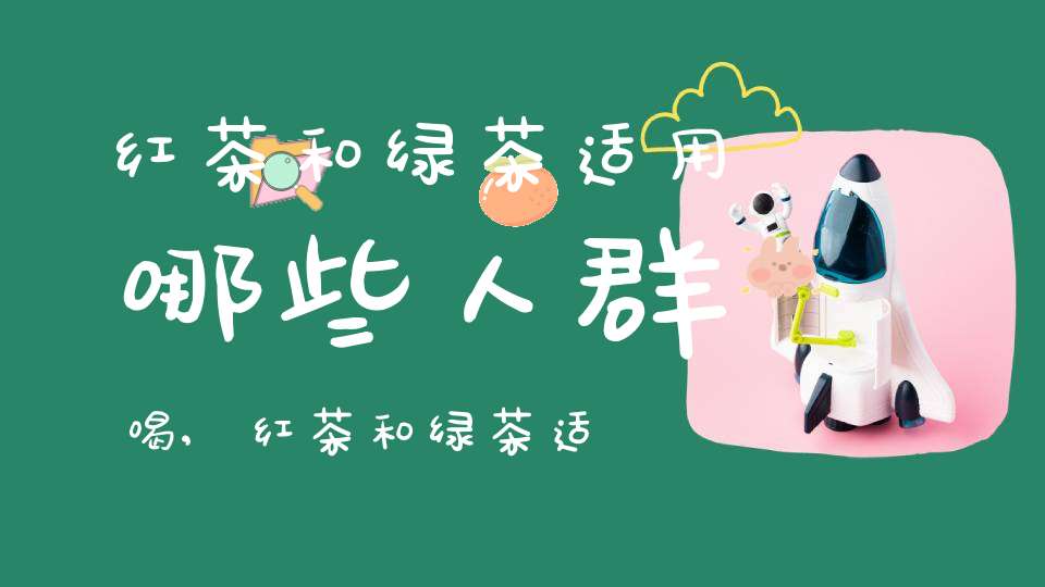 红茶和绿茶适用哪些人群喝,红茶和绿茶适用哪些人群饮用