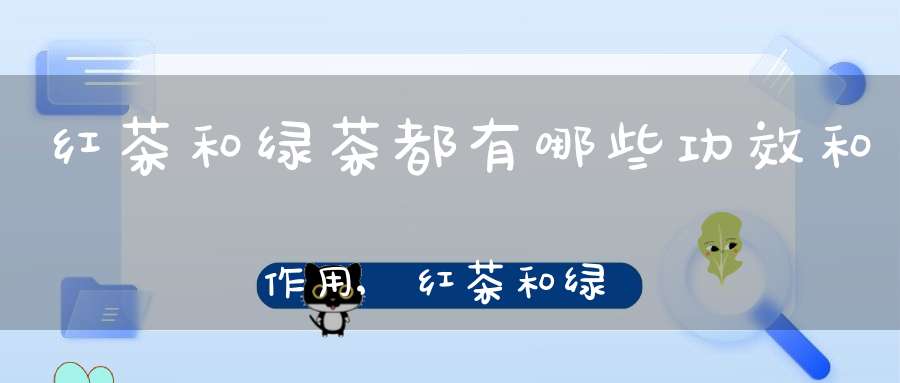 红茶和绿茶都有哪些功效和作用,红茶和绿茶都有哪些功效呢