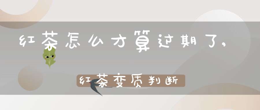 红茶怎么才算过期了,红茶变质判断