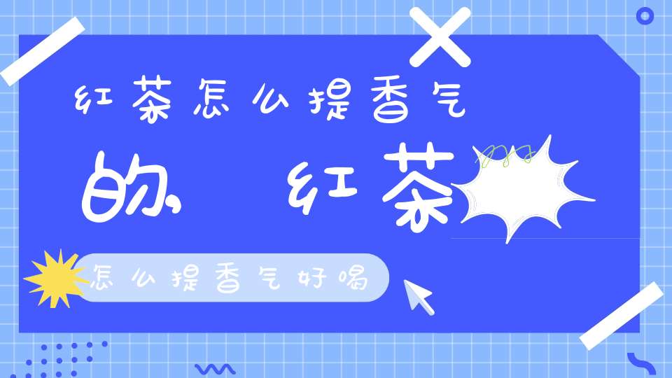 红茶怎么提香气的,红茶怎么提香气好喝