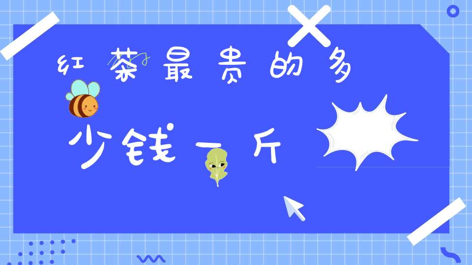 红茶最贵的多少钱一斤