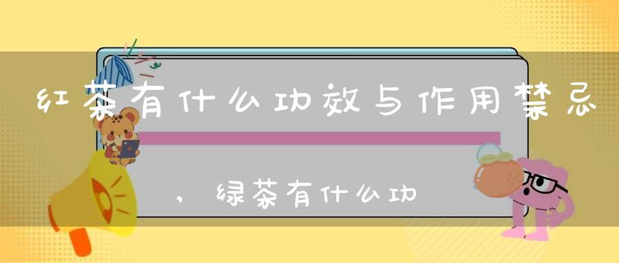 红茶有什么功效与作用禁忌,绿茶有什么功效与作用