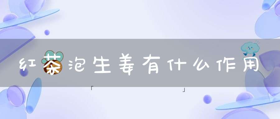 红茶泡生姜有什么作用