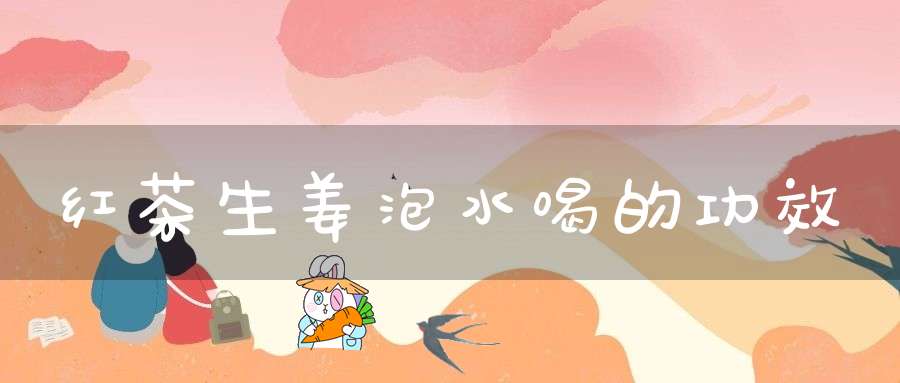 红茶生姜泡水喝的功效