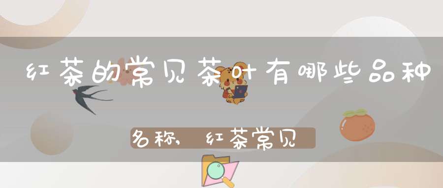 红茶的常见茶叶有哪些品种名称,红茶常见种类