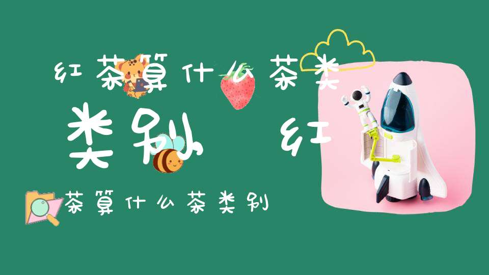 红茶算什么茶类类别,红茶算什么茶类别