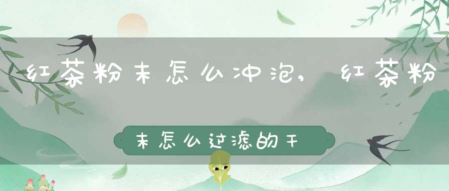 红茶粉末怎么冲泡,红茶粉末怎么过滤的干净