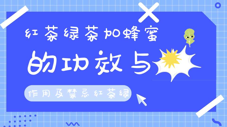 红茶绿茶加蜂蜜的功效与作用及禁忌红茶绿茶加蜂蜜的功效与作用是什么