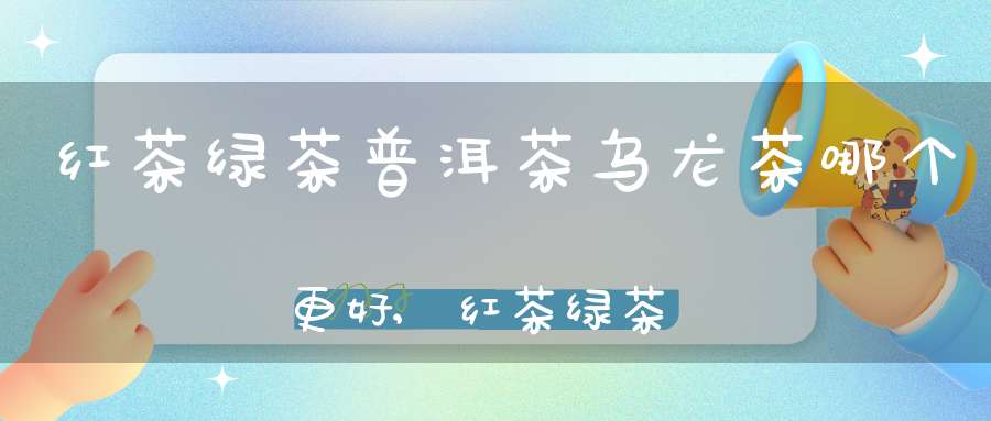 红茶绿茶普洱茶乌龙茶哪个更好,红茶绿茶普洱茶乌龙茶花茶用什么茶具泡比较好