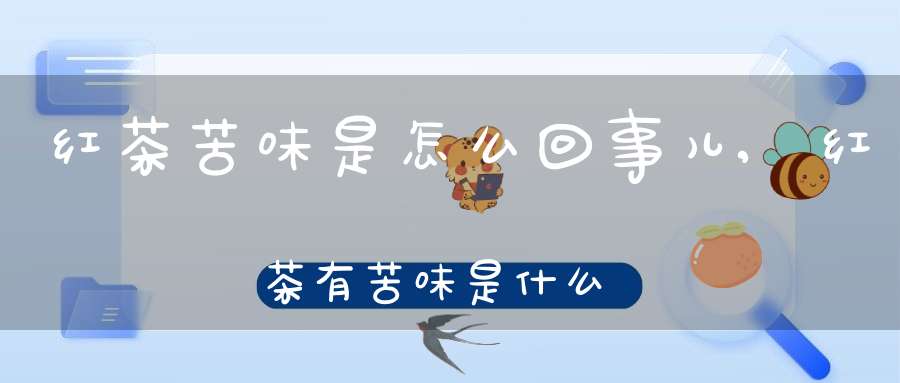 红茶苦味是怎么回事儿,红茶有苦味是什么原因