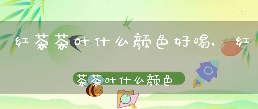 红茶茶叶什么颜色好喝,红茶茶叶什么颜色好?
