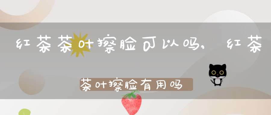 红茶茶叶擦脸可以吗,红茶茶叶擦脸有用吗