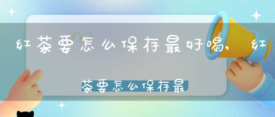 红茶要怎么保存最好喝,红茶要怎么保存最好的方法