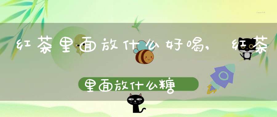 红茶里面放什么好喝,红茶里面放什么糖