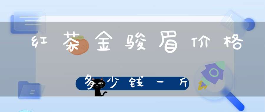 红茶金骏眉价格多少钱一斤