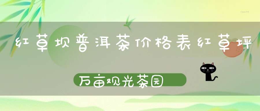 红草坝普洱茶价格表红草坪万亩观光茶园