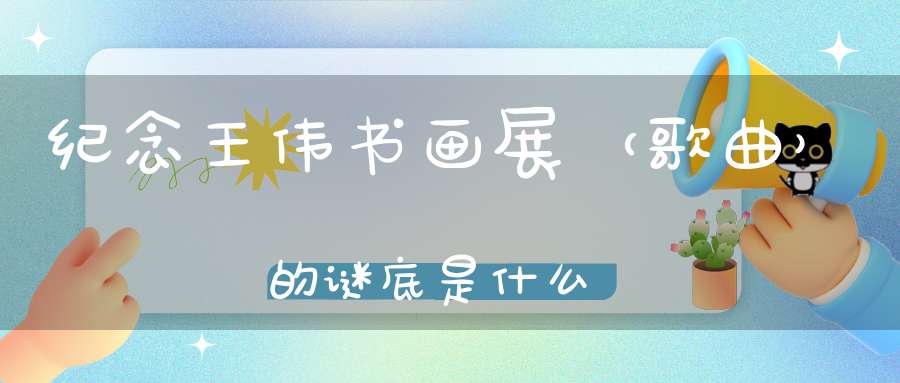 纪念王伟书画展 （歌曲）的谜底是什么?