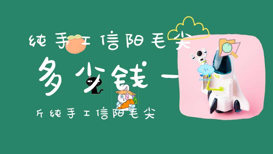 纯手工信阳毛尖多少钱一斤纯手工信阳毛尖多少钱一盒