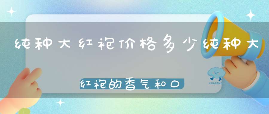纯种大红袍价格多少纯种大红袍的香气和口感