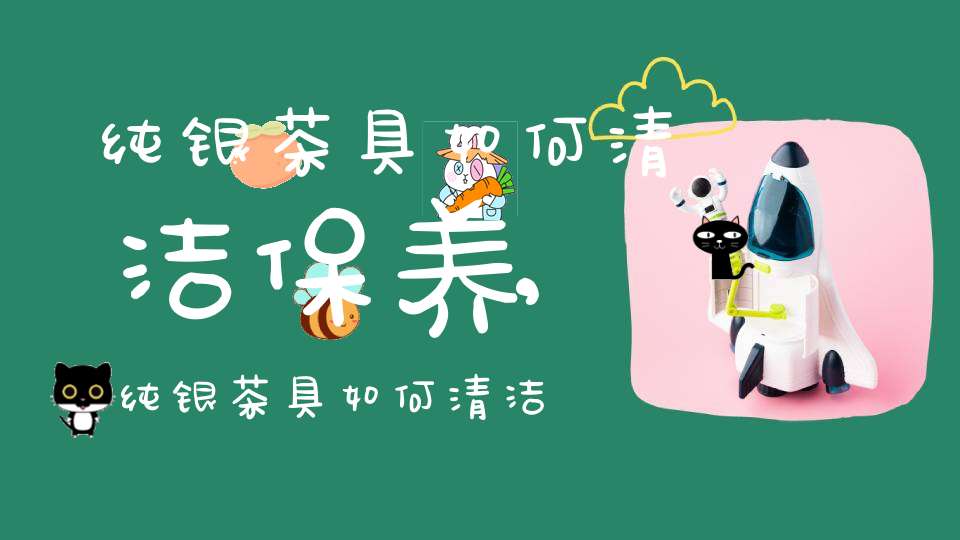 纯银茶具如何清洁保养,纯银茶具如何清洁干净