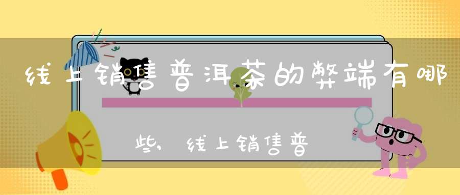 线上销售普洱茶的弊端有哪些,线上销售普洱茶的弊端是什么