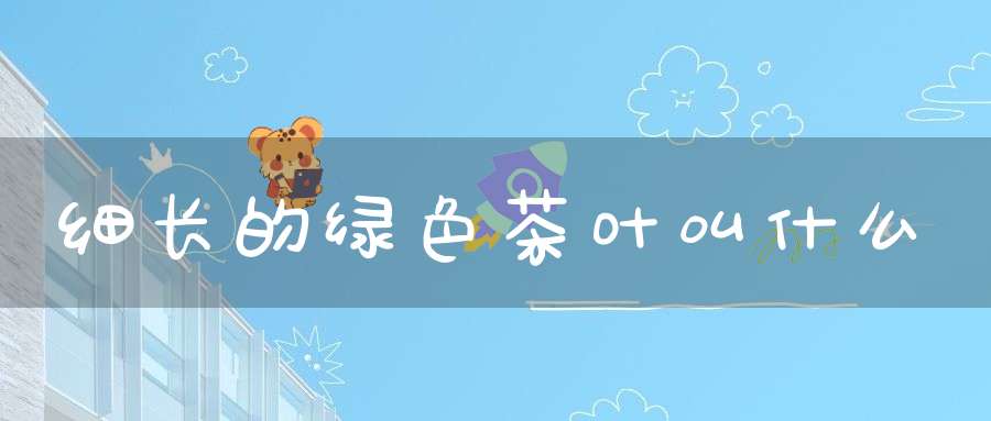 细长的绿色茶叶叫什么